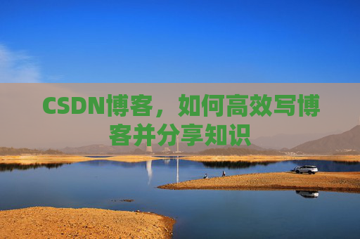 CSDN博客，如何高效写博客并分享知识